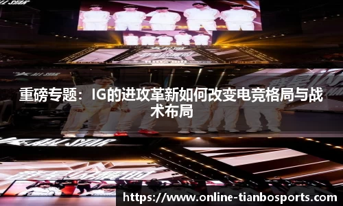 重磅专题：IG的进攻革新如何改变电竞格局与战术布局