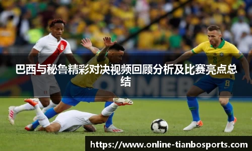 巴西与秘鲁精彩对决视频回顾分析及比赛亮点总结